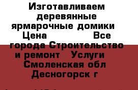 Изготавливаем деревянные ярмарочные домики › Цена ­ 125 000 - Все города Строительство и ремонт » Услуги   . Смоленская обл.,Десногорск г.